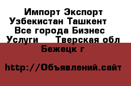 Импорт-Экспорт Узбекистан Ташкент  - Все города Бизнес » Услуги   . Тверская обл.,Бежецк г.